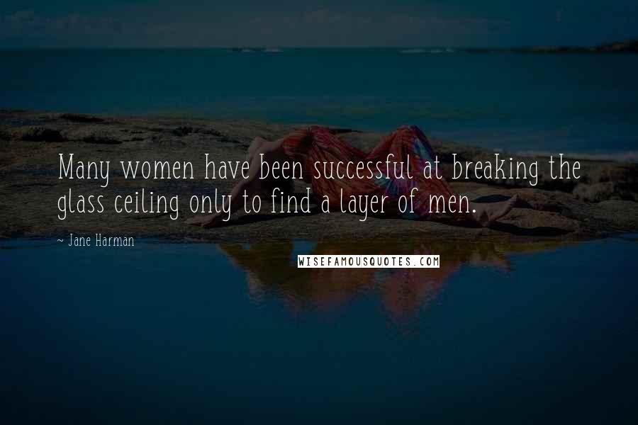 Jane Harman Quotes: Many women have been successful at breaking the glass ceiling only to find a layer of men.