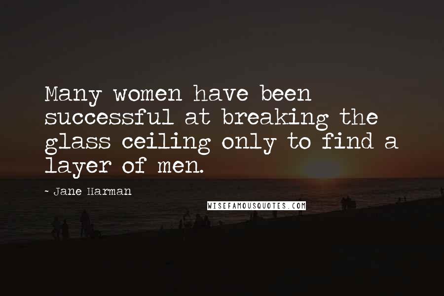 Jane Harman Quotes: Many women have been successful at breaking the glass ceiling only to find a layer of men.