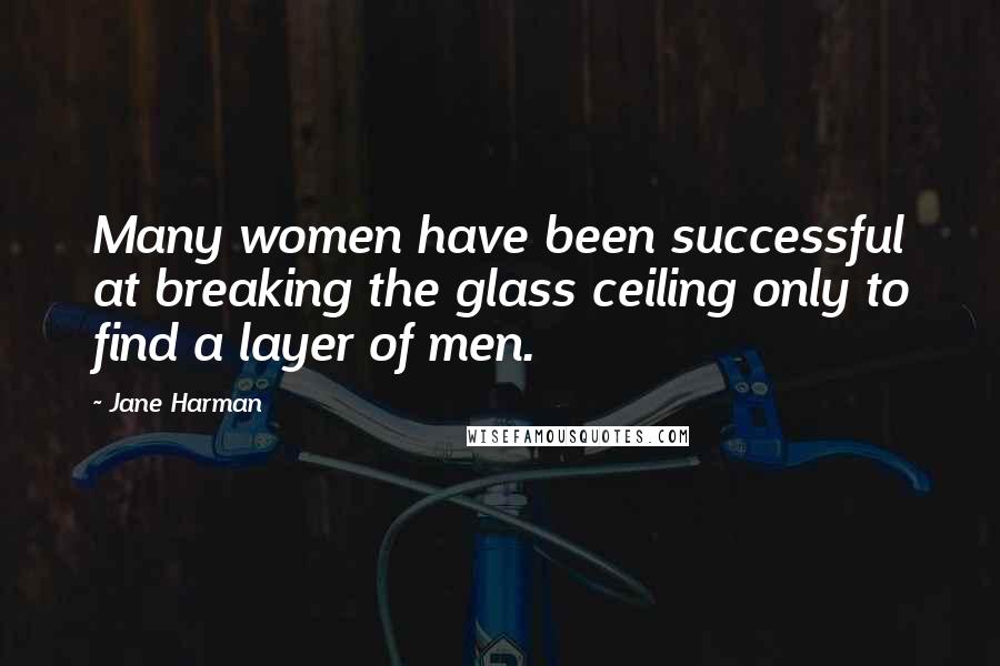 Jane Harman Quotes: Many women have been successful at breaking the glass ceiling only to find a layer of men.