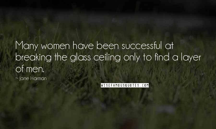 Jane Harman Quotes: Many women have been successful at breaking the glass ceiling only to find a layer of men.