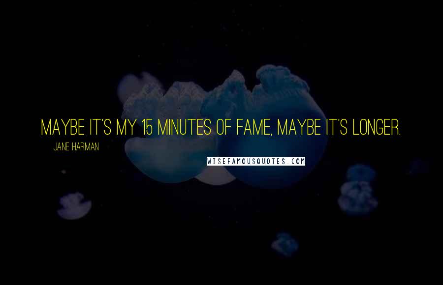 Jane Harman Quotes: Maybe it's my 15 minutes of fame, maybe it's longer.
