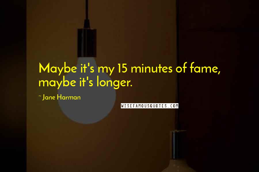 Jane Harman Quotes: Maybe it's my 15 minutes of fame, maybe it's longer.