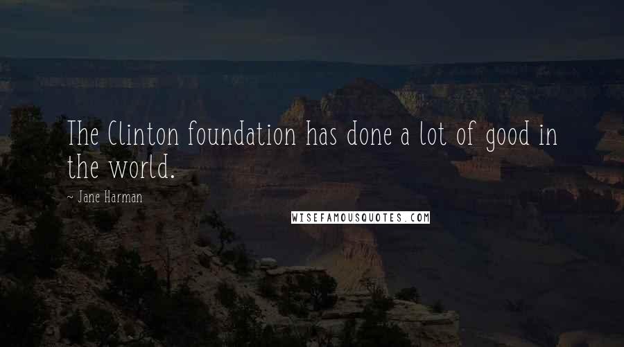 Jane Harman Quotes: The Clinton foundation has done a lot of good in the world.