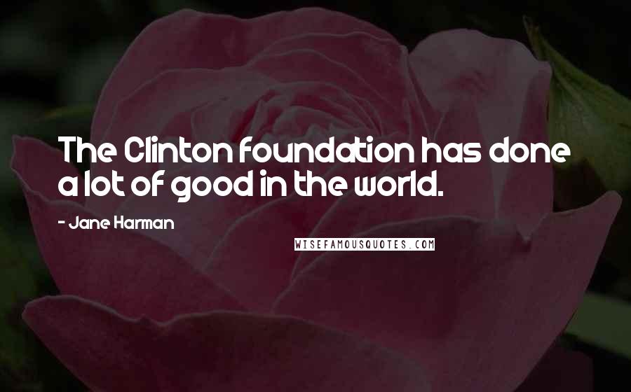 Jane Harman Quotes: The Clinton foundation has done a lot of good in the world.