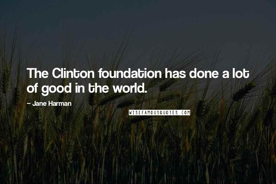 Jane Harman Quotes: The Clinton foundation has done a lot of good in the world.