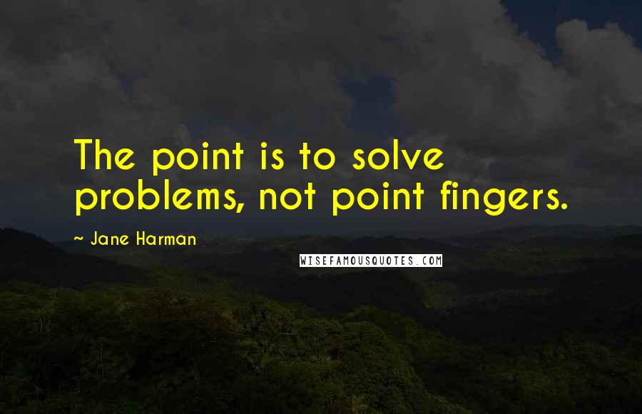 Jane Harman Quotes: The point is to solve problems, not point fingers.