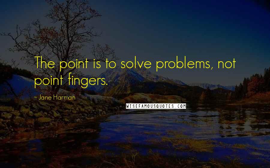 Jane Harman Quotes: The point is to solve problems, not point fingers.