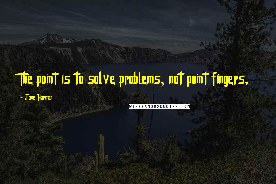 Jane Harman Quotes: The point is to solve problems, not point fingers.