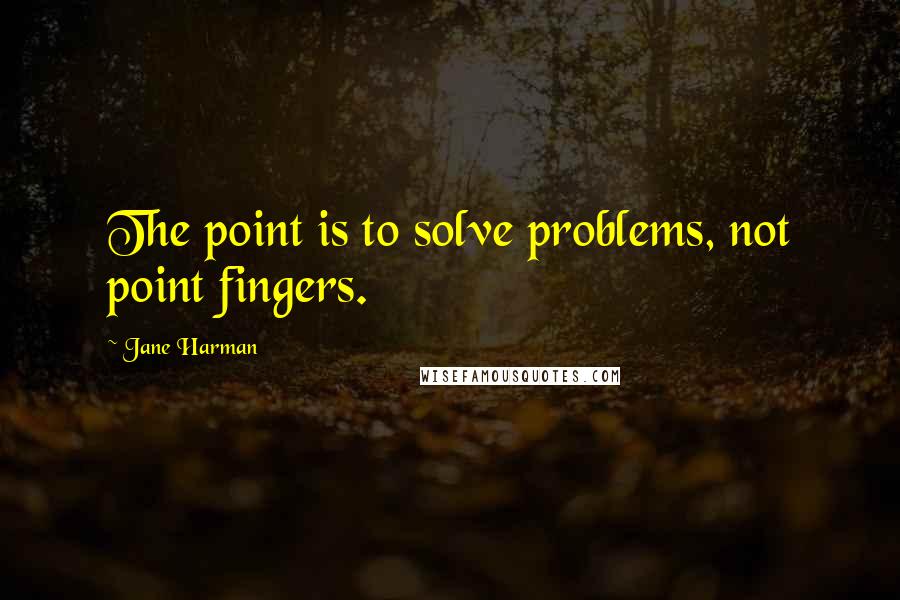 Jane Harman Quotes: The point is to solve problems, not point fingers.