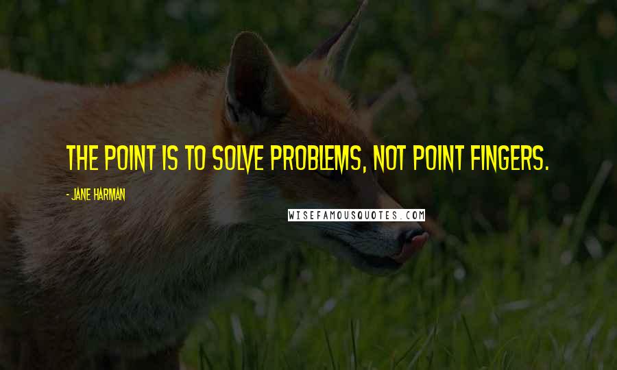 Jane Harman Quotes: The point is to solve problems, not point fingers.