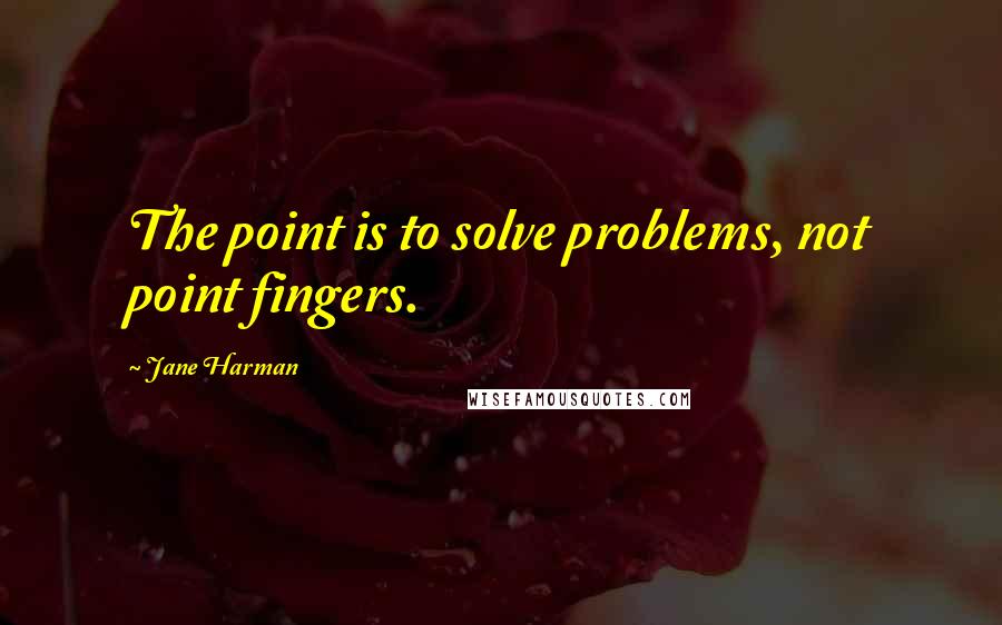 Jane Harman Quotes: The point is to solve problems, not point fingers.