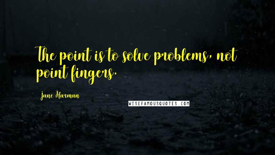 Jane Harman Quotes: The point is to solve problems, not point fingers.