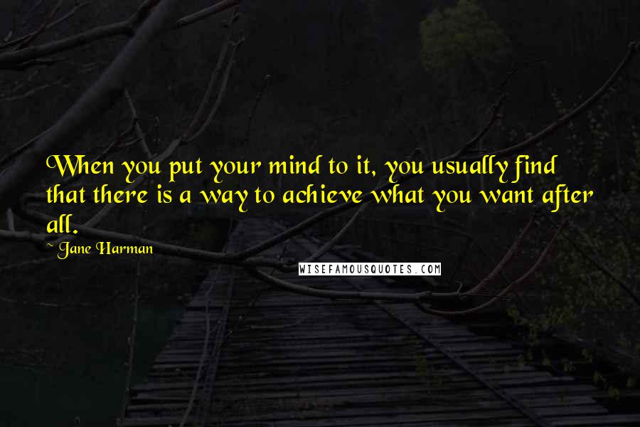 Jane Harman Quotes: When you put your mind to it, you usually find that there is a way to achieve what you want after all.