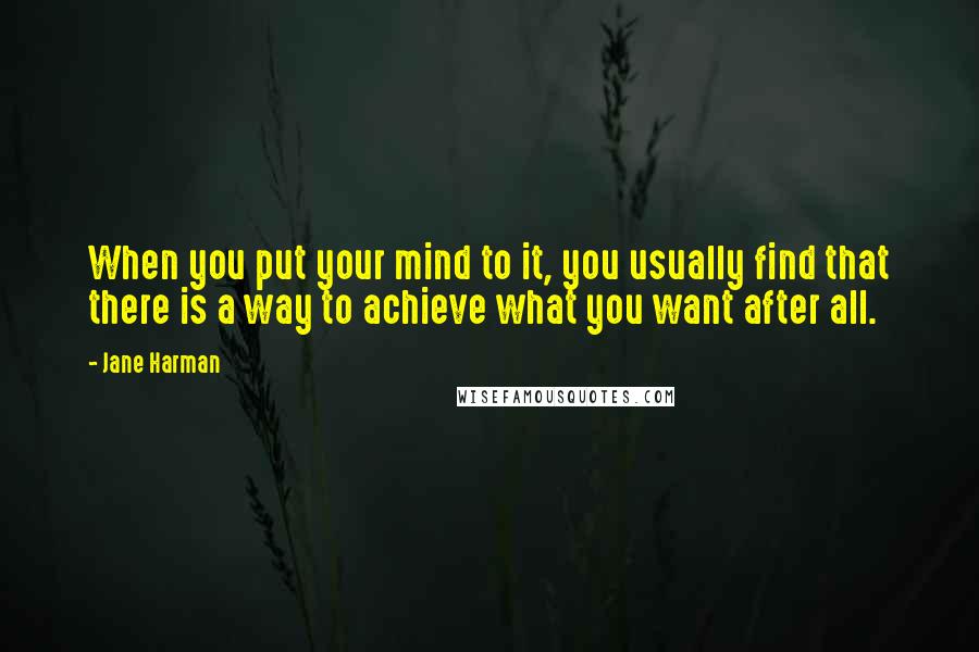 Jane Harman Quotes: When you put your mind to it, you usually find that there is a way to achieve what you want after all.