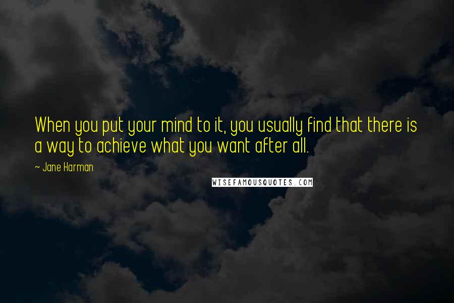 Jane Harman Quotes: When you put your mind to it, you usually find that there is a way to achieve what you want after all.