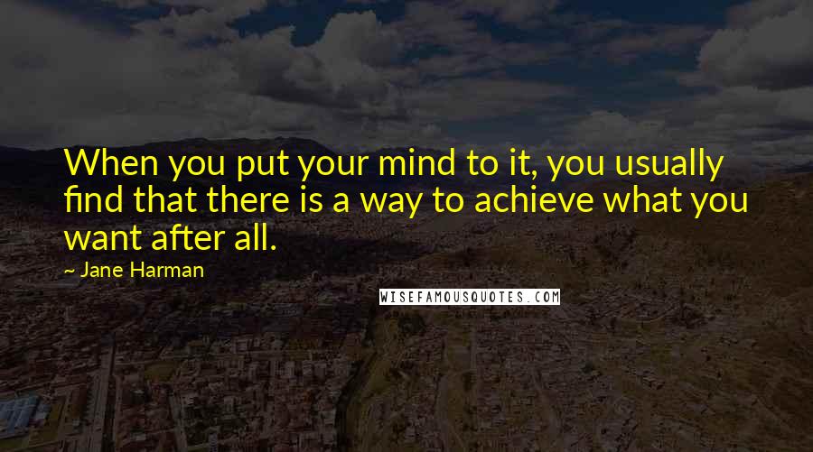 Jane Harman Quotes: When you put your mind to it, you usually find that there is a way to achieve what you want after all.