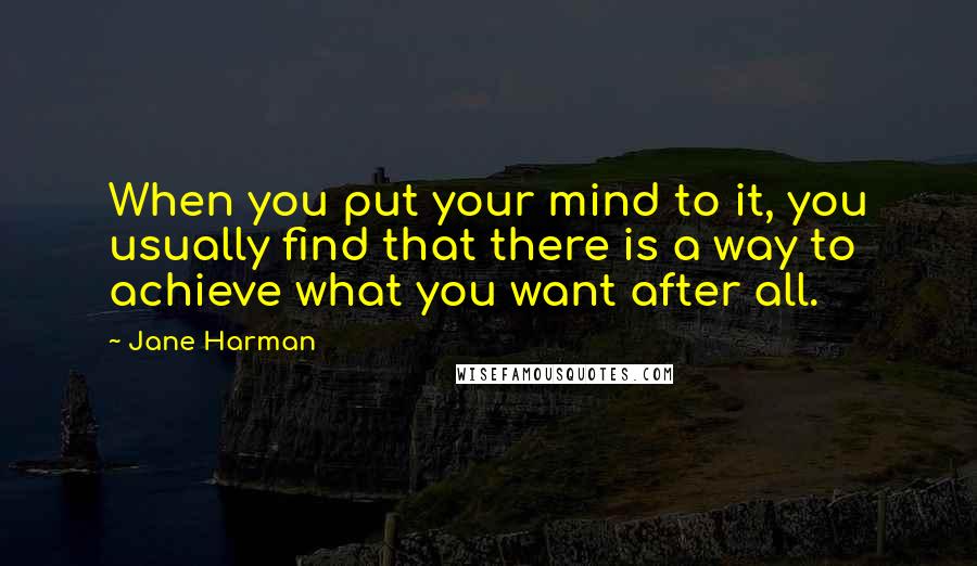 Jane Harman Quotes: When you put your mind to it, you usually find that there is a way to achieve what you want after all.