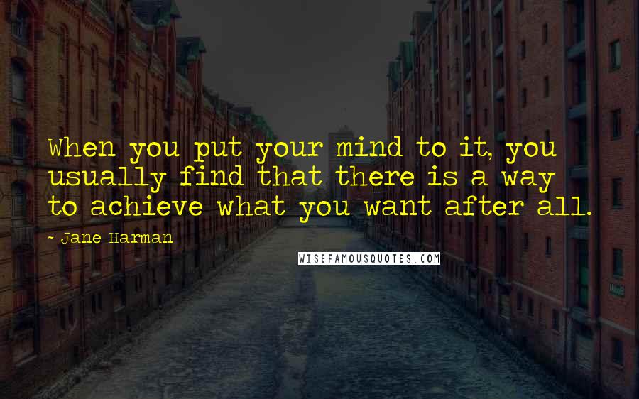 Jane Harman Quotes: When you put your mind to it, you usually find that there is a way to achieve what you want after all.