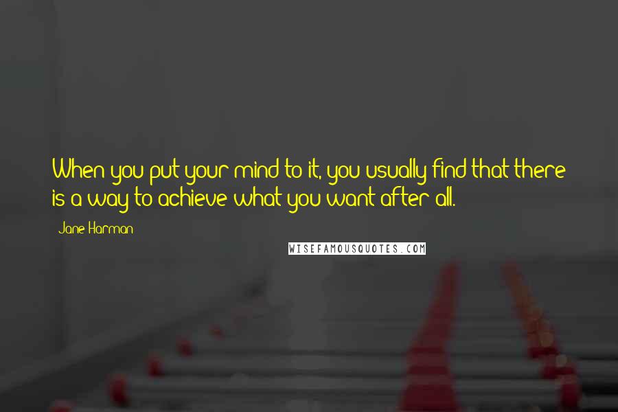 Jane Harman Quotes: When you put your mind to it, you usually find that there is a way to achieve what you want after all.