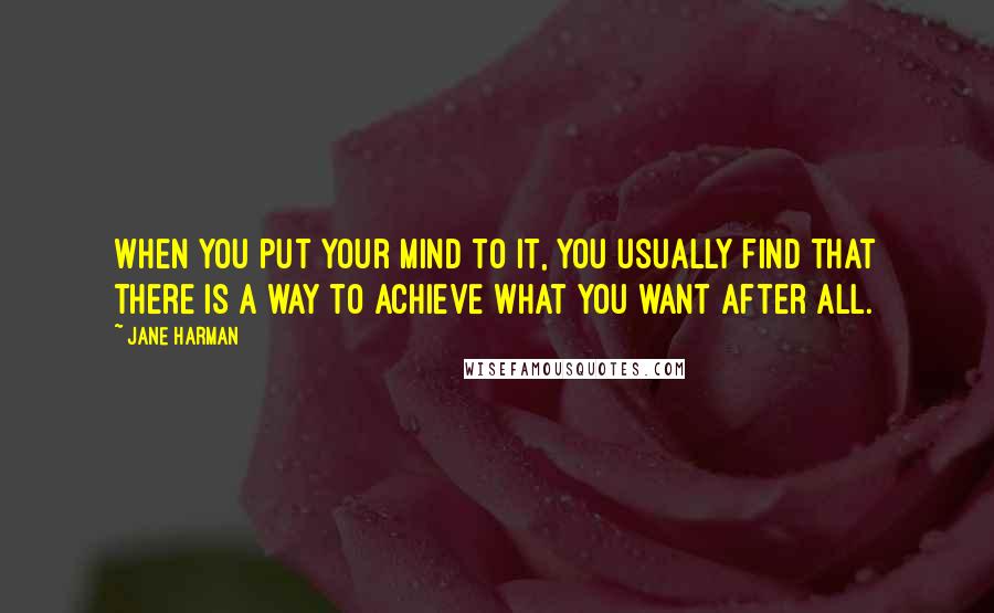 Jane Harman Quotes: When you put your mind to it, you usually find that there is a way to achieve what you want after all.
