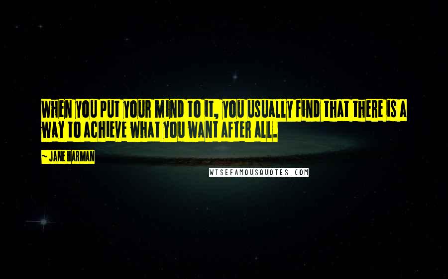 Jane Harman Quotes: When you put your mind to it, you usually find that there is a way to achieve what you want after all.