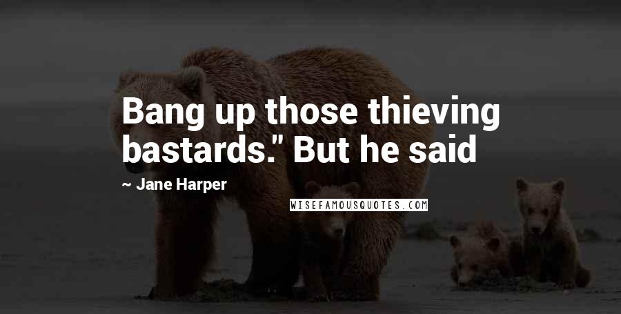 Jane Harper Quotes: Bang up those thieving bastards." But he said