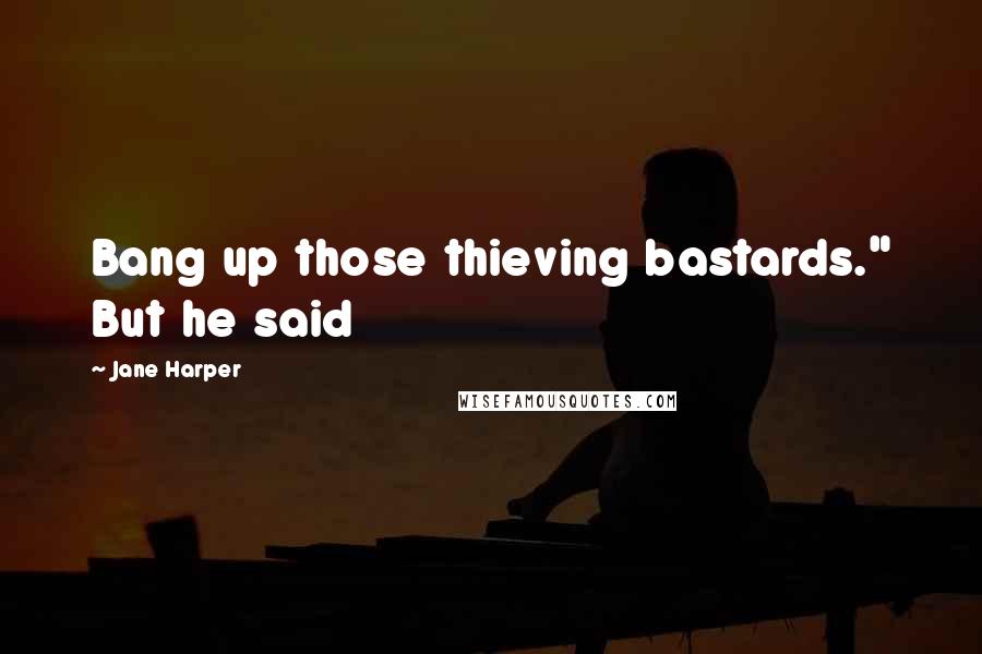 Jane Harper Quotes: Bang up those thieving bastards." But he said