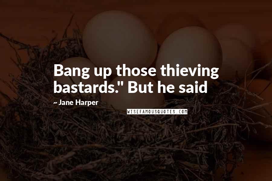 Jane Harper Quotes: Bang up those thieving bastards." But he said