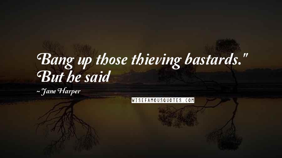 Jane Harper Quotes: Bang up those thieving bastards." But he said