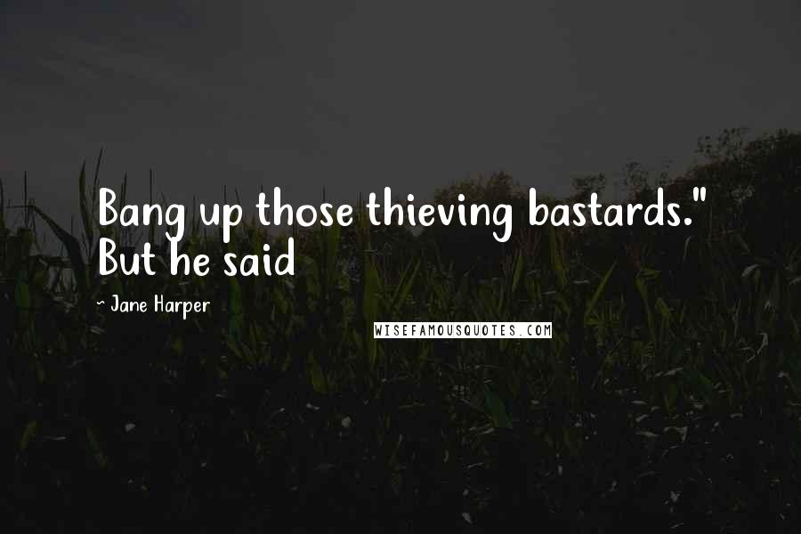 Jane Harper Quotes: Bang up those thieving bastards." But he said