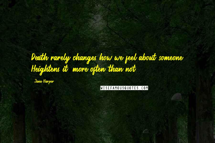Jane Harper Quotes: Death rarely changes how we feel about someone. Heightens it, more often than not.