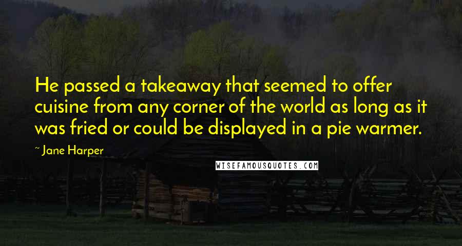Jane Harper Quotes: He passed a takeaway that seemed to offer cuisine from any corner of the world as long as it was fried or could be displayed in a pie warmer.