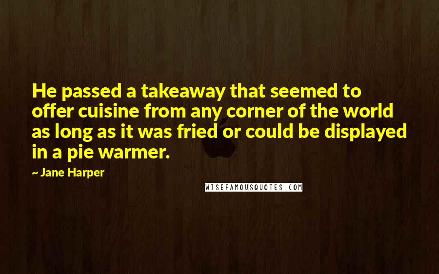 Jane Harper Quotes: He passed a takeaway that seemed to offer cuisine from any corner of the world as long as it was fried or could be displayed in a pie warmer.