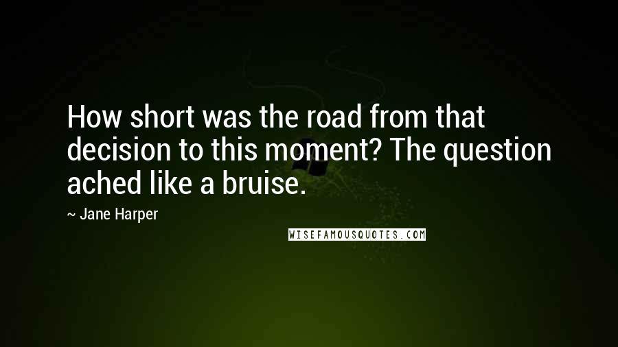 Jane Harper Quotes: How short was the road from that decision to this moment? The question ached like a bruise.