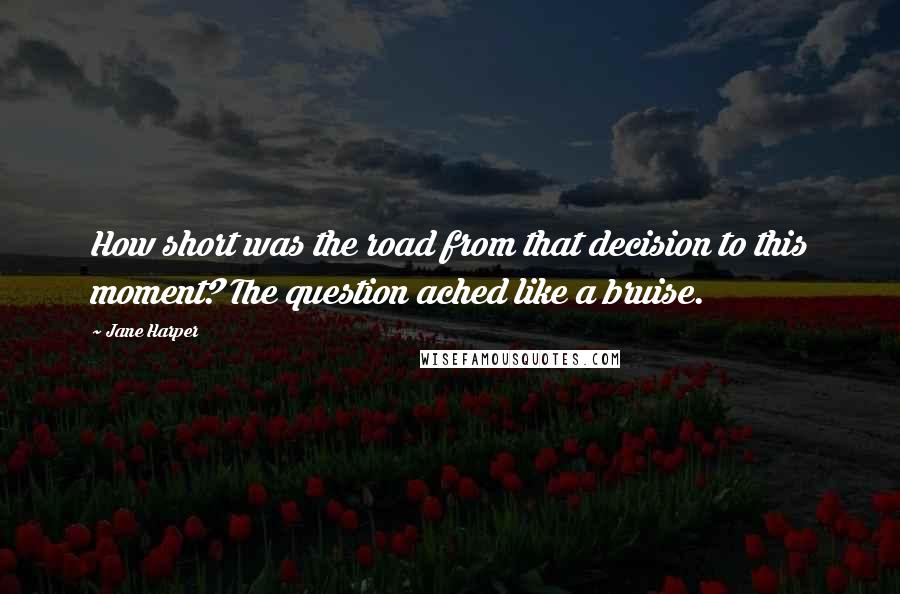 Jane Harper Quotes: How short was the road from that decision to this moment? The question ached like a bruise.