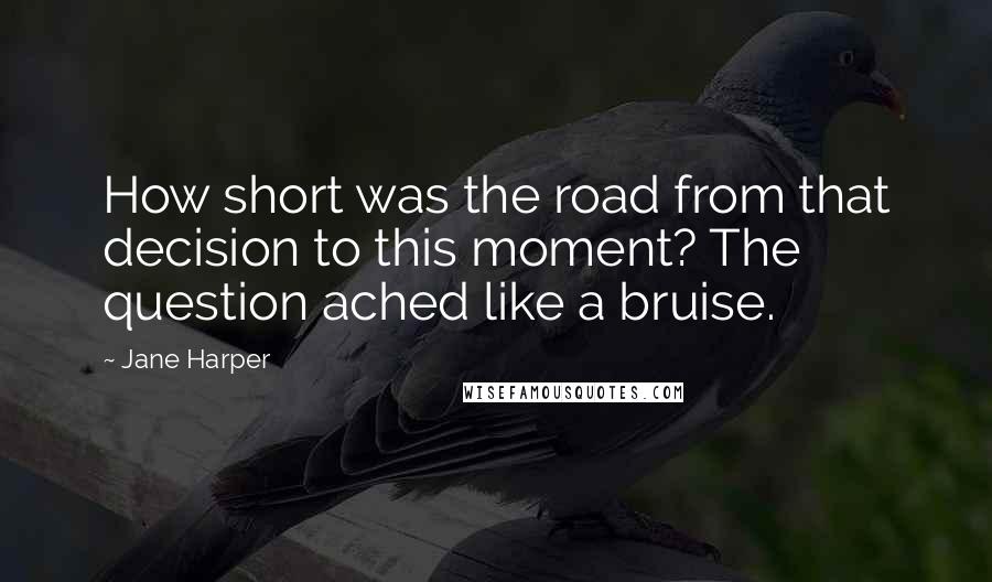 Jane Harper Quotes: How short was the road from that decision to this moment? The question ached like a bruise.