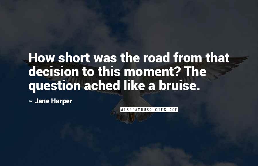 Jane Harper Quotes: How short was the road from that decision to this moment? The question ached like a bruise.