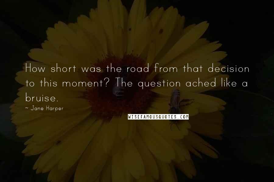 Jane Harper Quotes: How short was the road from that decision to this moment? The question ached like a bruise.