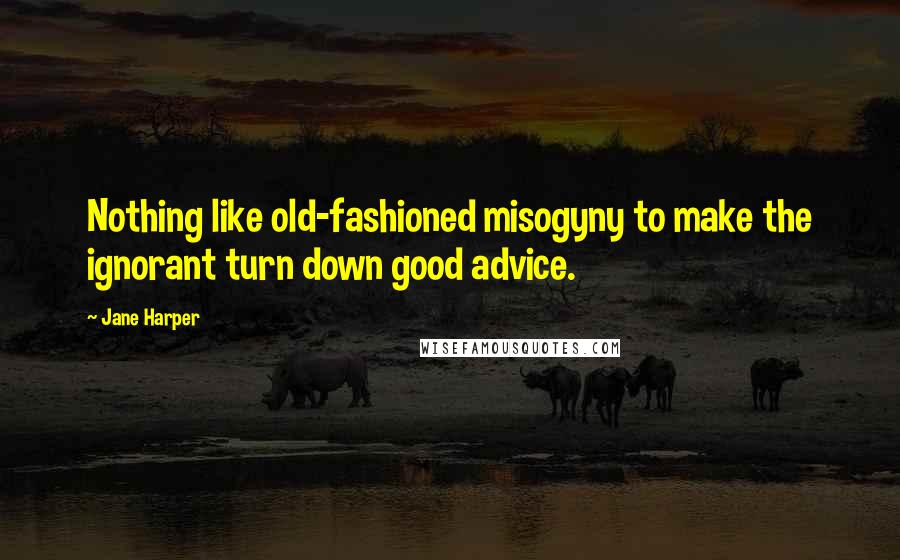 Jane Harper Quotes: Nothing like old-fashioned misogyny to make the ignorant turn down good advice.