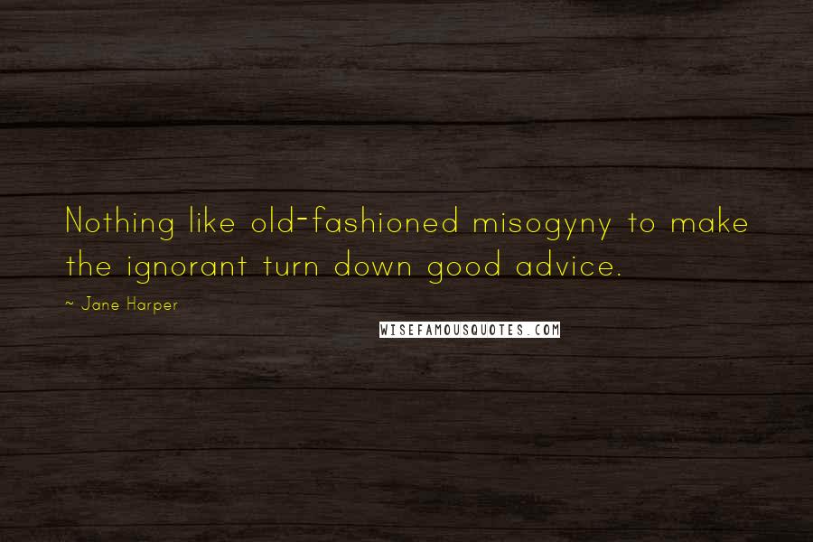 Jane Harper Quotes: Nothing like old-fashioned misogyny to make the ignorant turn down good advice.