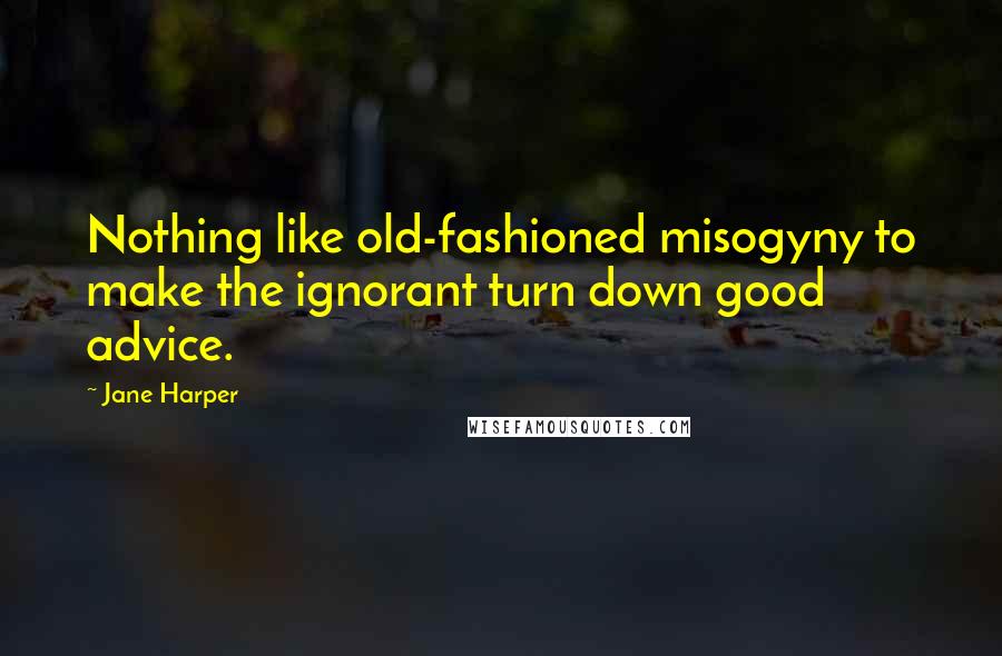 Jane Harper Quotes: Nothing like old-fashioned misogyny to make the ignorant turn down good advice.