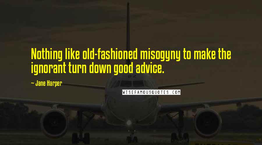 Jane Harper Quotes: Nothing like old-fashioned misogyny to make the ignorant turn down good advice.