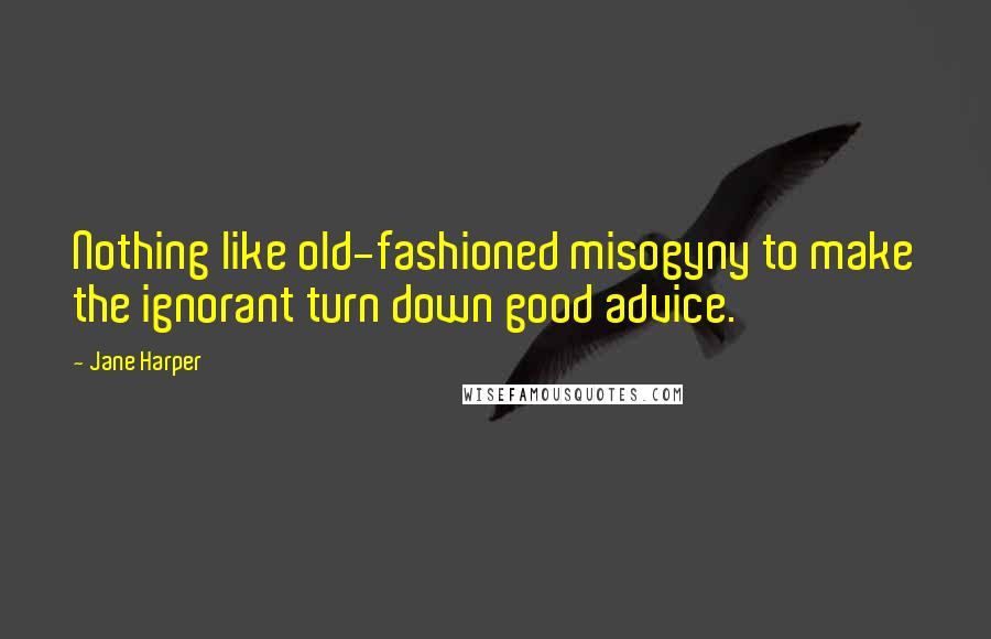 Jane Harper Quotes: Nothing like old-fashioned misogyny to make the ignorant turn down good advice.