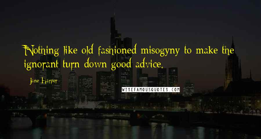 Jane Harper Quotes: Nothing like old-fashioned misogyny to make the ignorant turn down good advice.