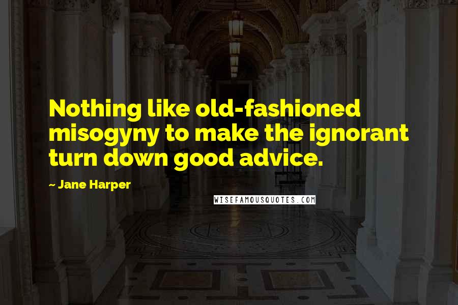 Jane Harper Quotes: Nothing like old-fashioned misogyny to make the ignorant turn down good advice.