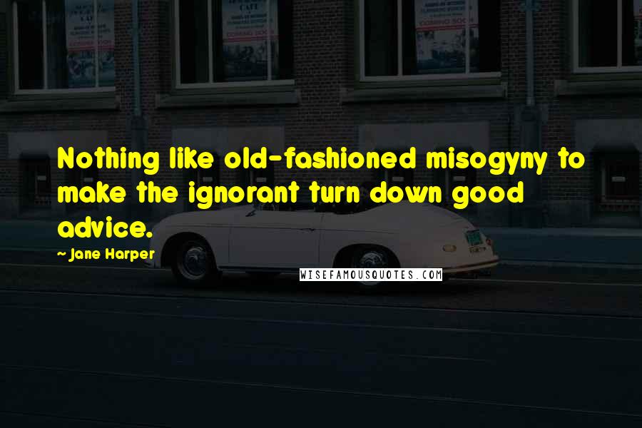 Jane Harper Quotes: Nothing like old-fashioned misogyny to make the ignorant turn down good advice.