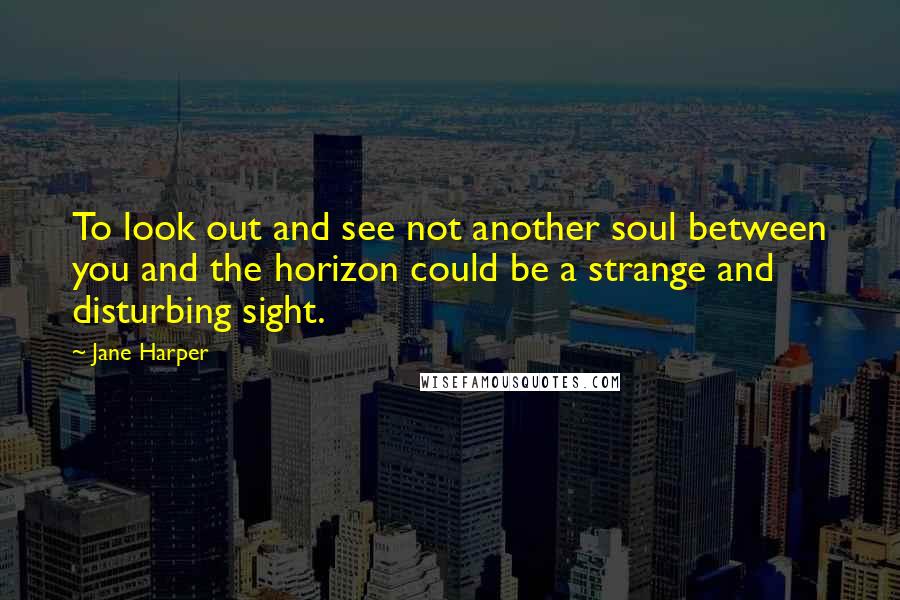 Jane Harper Quotes: To look out and see not another soul between you and the horizon could be a strange and disturbing sight.