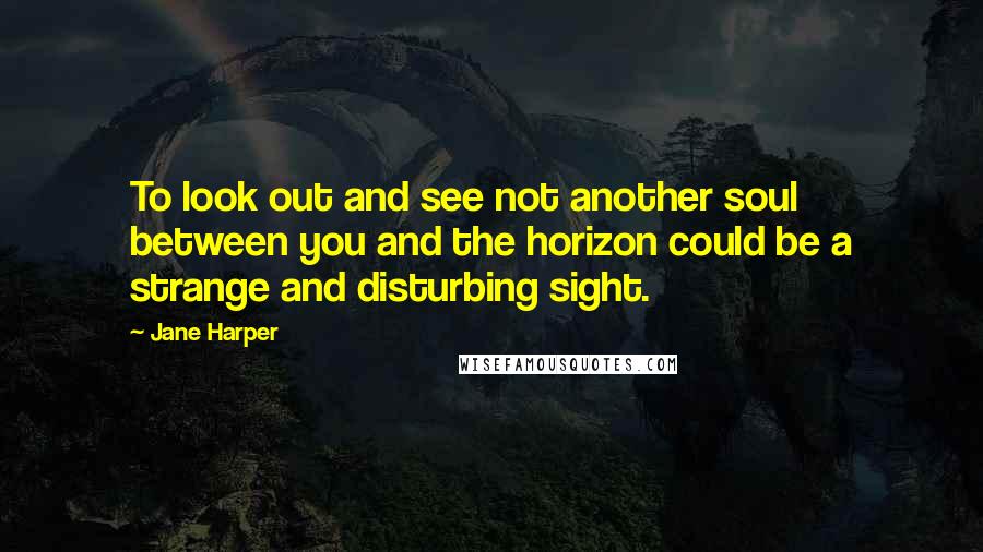 Jane Harper Quotes: To look out and see not another soul between you and the horizon could be a strange and disturbing sight.