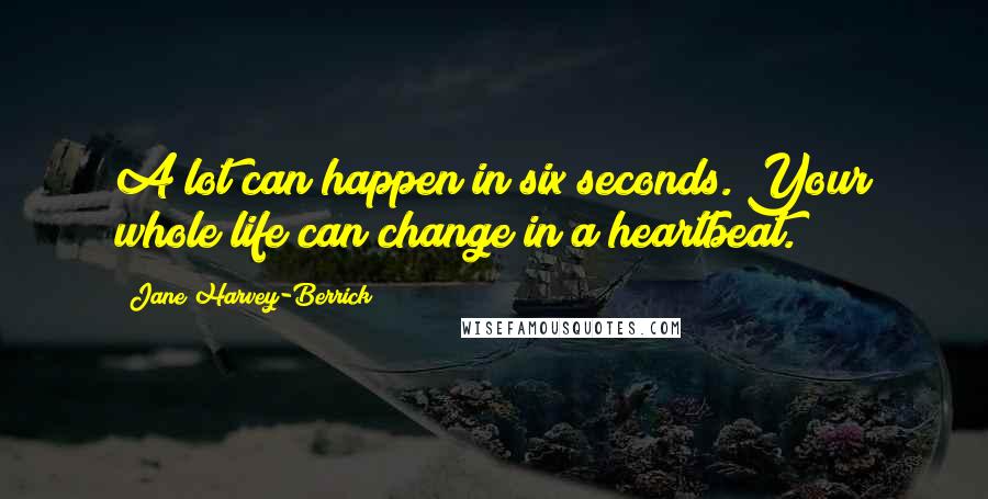 Jane Harvey-Berrick Quotes: A lot can happen in six seconds. Your whole life can change in a heartbeat.