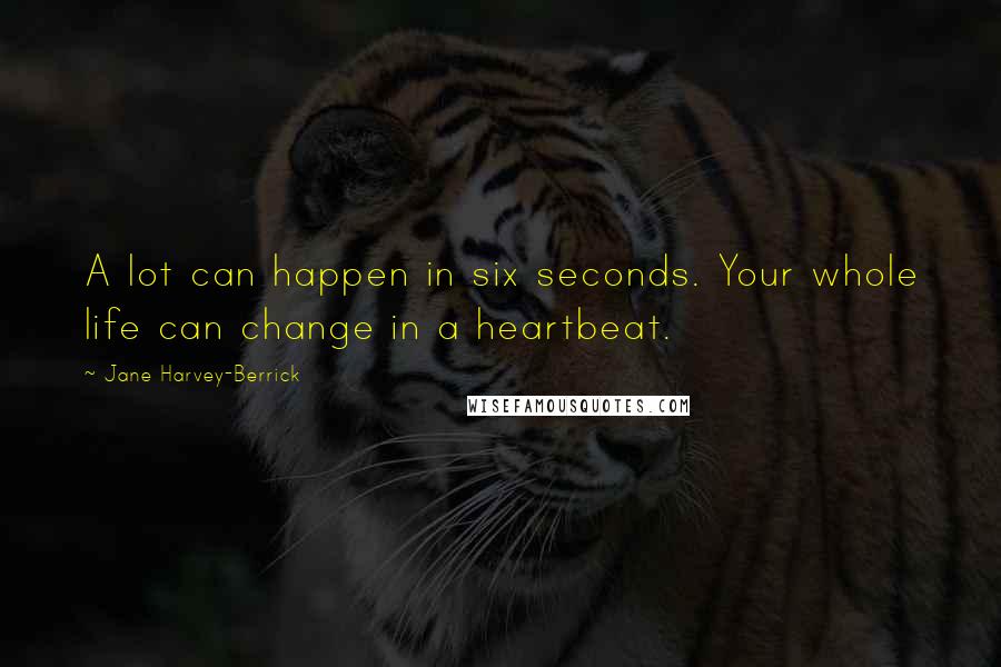 Jane Harvey-Berrick Quotes: A lot can happen in six seconds. Your whole life can change in a heartbeat.